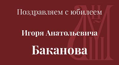 Поздравляем с юбилеем Игоря Анатольевича Баканова